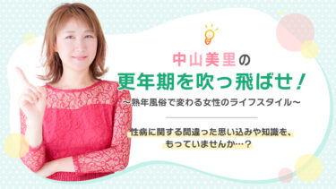 中山美里の更年期を吹っ飛ばせ！性病に関する間違った思い込みや知識を、もっていませんか…？