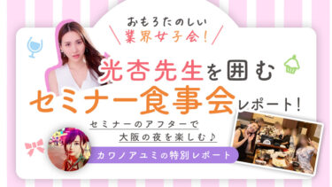 光杏先生を囲むセミナー食事会レポート！おもろたのしい業界女子会！セミナーのアフターで大阪の夜を楽しむ♪/カワノアユミの特別レポート