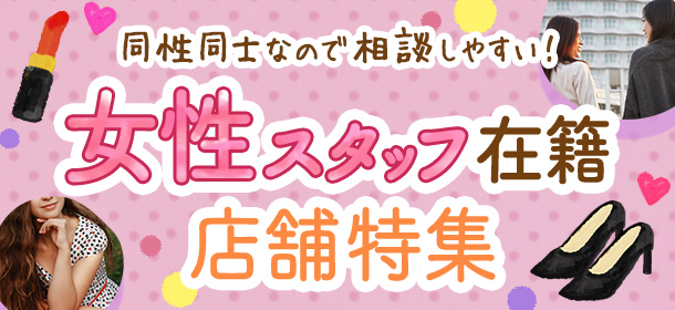 同性同士なので相談しやすい！ 『女性スタッフ在籍』店舗特集