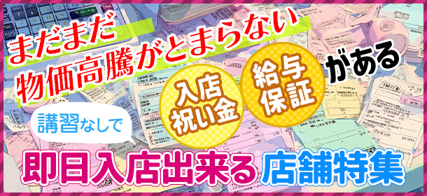 「まだまだ物価高騰がとまらない。」入店祝い金・給与保障がある、講習なしで即日入店出来る店舗特集
