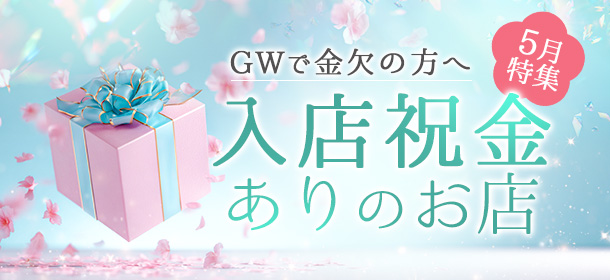 5月特集「GWで金欠の方へ入店祝金ありのお店」