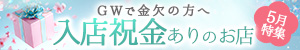 5月特集「GWで金欠の方へ入店祝金ありのお店」