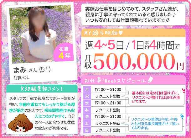 まみさん 週4～5日/1日平均4時間 月給500,000円 実際お仕事をはじめてみて、スタッフさん達が 親身に丁寧に守ってくれていると感じました♪ いつも安心してお仕事頑張れています☆彡